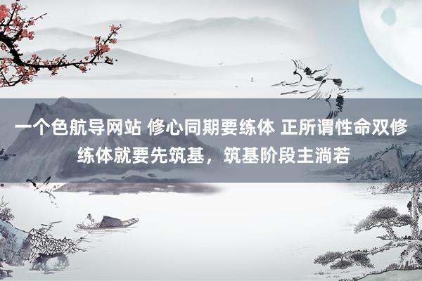 一个色航导网站 修心同期要练体 正所谓性命双修 练体就要先筑基,筑基阶段主淌若
