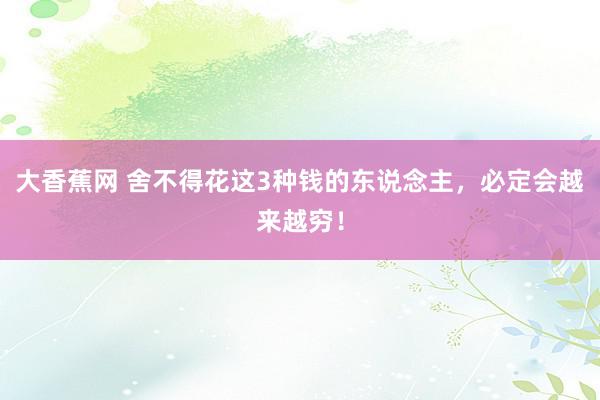大香蕉网 舍不得花这3种钱的东说念主，必定会越来越穷！