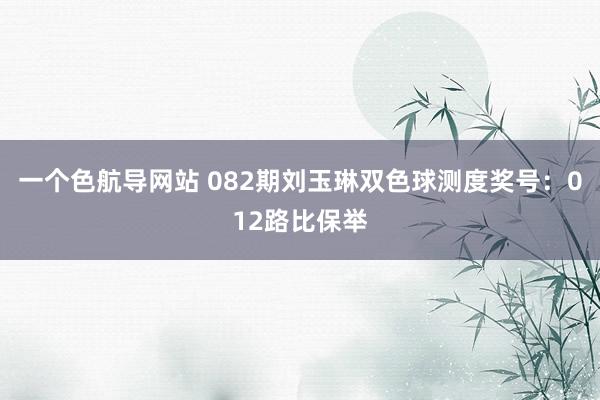 一个色航导网站 082期刘玉琳双色球测度奖号：012路比保举