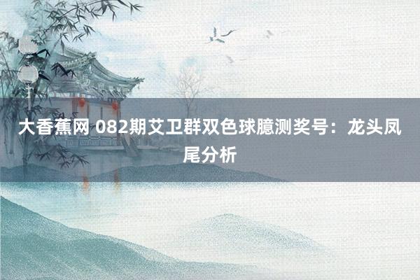 大香蕉网 082期艾卫群双色球臆测奖号：龙头凤尾分析