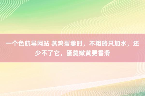 一个色航导网站 蒸鸡蛋羹时，不粗略只加水，还少不了它，蛋羹嫩黄更香滑