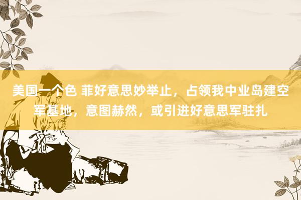 美国一个色 菲好意思妙举止，占领我中业岛建空军基地，意图赫然，或引进好意思军驻扎