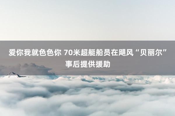 爱你我就色色你 70米超艇船员在飓风“贝丽尔”事后提供援助