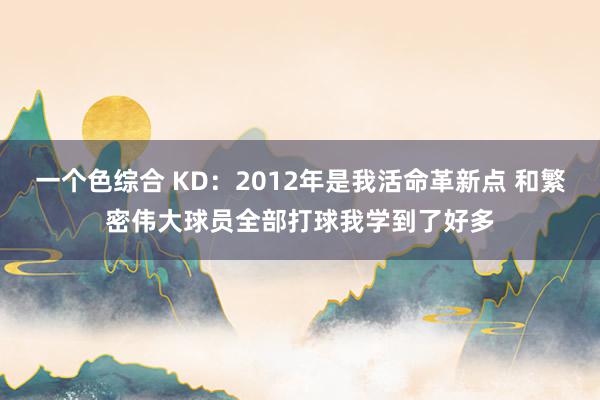 一个色综合 KD：2012年是我活命革新点 和繁密伟大球员全部打球我学到了好多