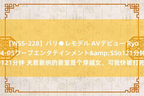 【WSS-228】パリ●レモデル AVデビュー Ryo</a>2013-04-05ワープエンタテインメント&$So121分钟 夫君新纳的妾室是个穿越女，可我快被打死时，她却说我能当女帝