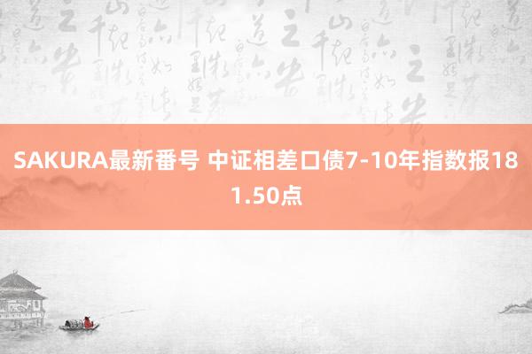 SAKURA最新番号 中证相差口债7-10年指数报181.50点