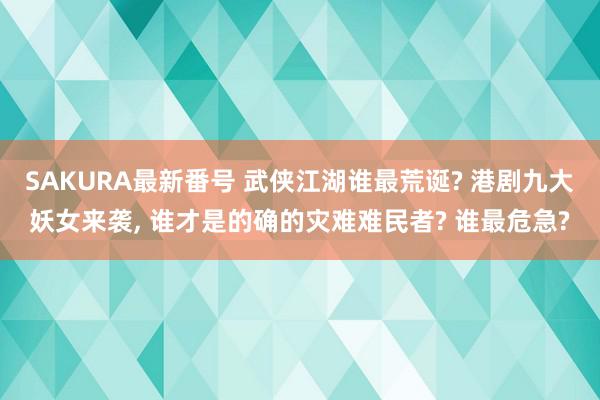 SAKURA最新番号 武侠江湖谁最荒诞? 港剧九大妖女来袭, 谁才是的确的灾难难民者? 谁最危急?