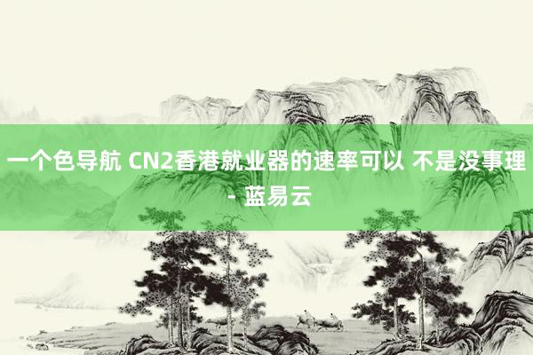 一个色导航 CN2香港就业器的速率可以 不是没事理 - 蓝易云