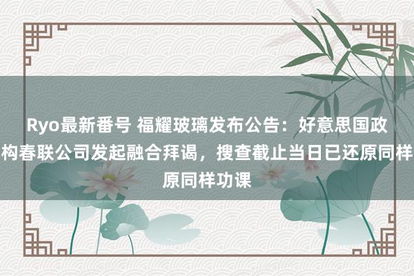Ryo最新番号 福耀玻璃发布公告：好意思国政府机构春联公司发起融合拜谒，搜查截止当日已还原同样功课