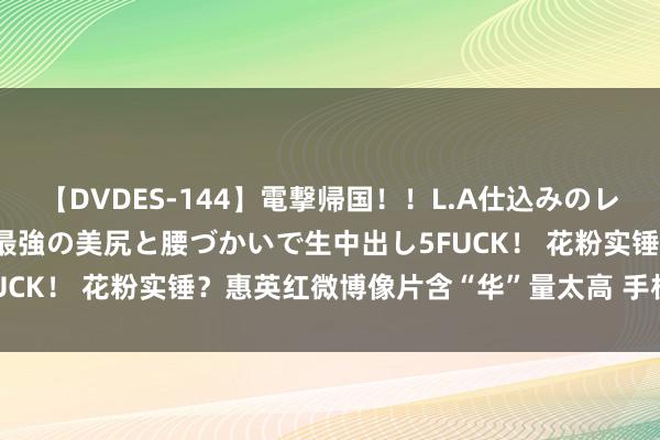 【DVDES-144】電撃帰国！！L.A仕込みのレゲエダンサーSAKURA 最強の美尻と腰づかいで生中出し5FUCK！ 花粉实锤？惠英红微博像片含“华”量太高 手机耳机齐是
