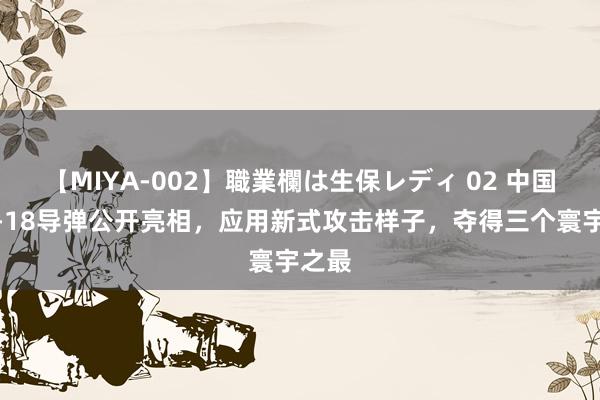 【MIYA-002】職業欄は生保レディ 02 中国鹰击-18导弹公开亮相，应用新式攻击样子，夺得三个寰宇之最