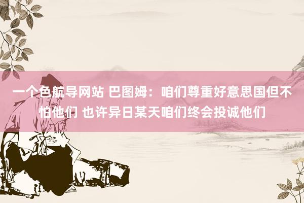 一个色航导网站 巴图姆：咱们尊重好意思国但不怕他们 也许异日某天咱们终会投诚他们