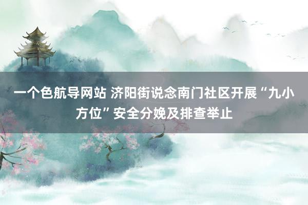 一个色航导网站 济阳街说念南门社区开展“九小方位”安全分娩及排查举止