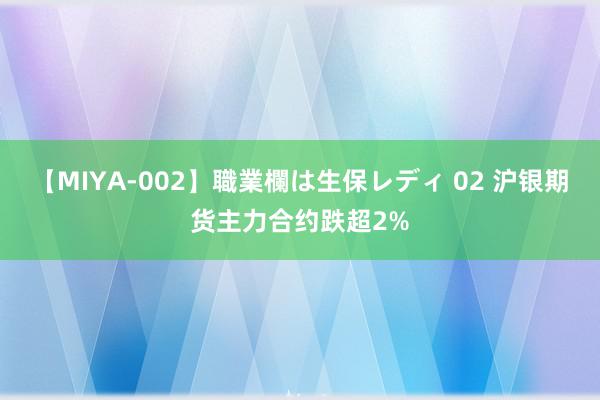 【MIYA-002】職業欄は生保レディ 02 沪银期货主力合约跌超2%