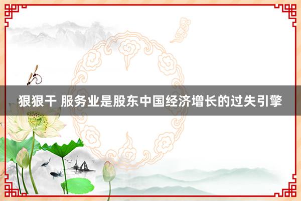 狠狠干 服务业是股东中国经济增长的过失引擎