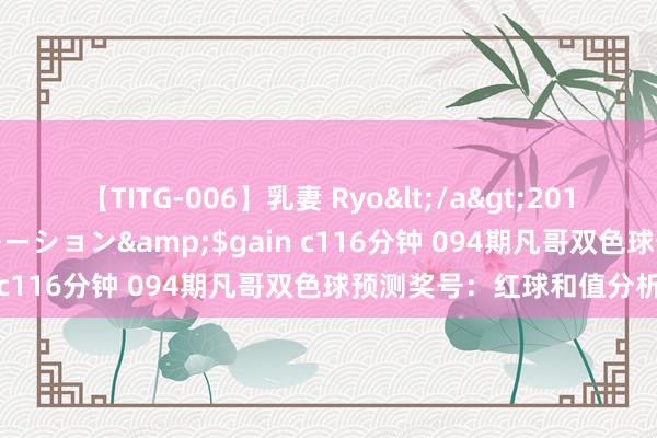 【TITG-006】乳妻 Ryo</a>2017-01-02ゲインコーポレーション&$gain c116分钟 094期凡哥双色球预测奖号：红球和值分析