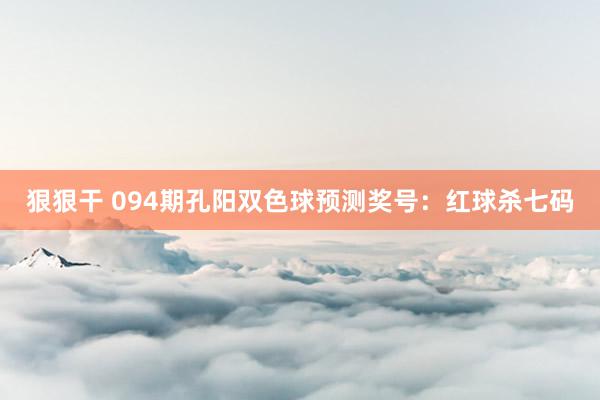 狠狠干 094期孔阳双色球预测奖号：红球杀七码
