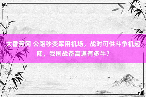 大香蕉网 公路秒变军用机场，战时可供斗争机起降，我国战备高速有多牛？