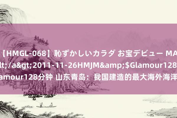 【HMGL-068】恥ずかしいカラダ お宝デビュー MARIA*Gカップ</a>2011-11-26HMJM&$Glamour128分钟 山东青岛：我国建造的最大海外海洋油气平台起运出境
