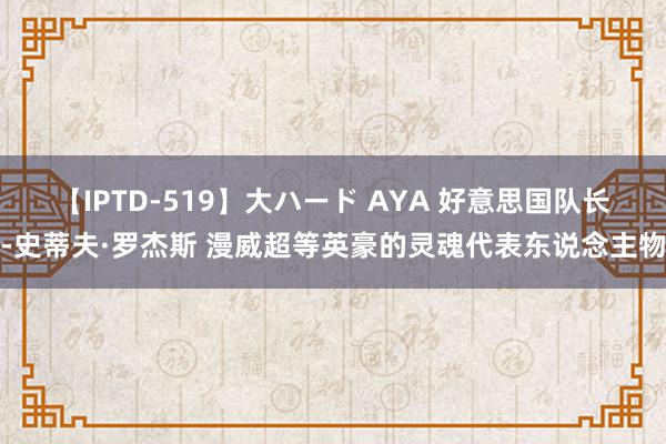 【IPTD-519】大ハード AYA 好意思国队长-史蒂夫·罗杰斯 漫威超等英豪的灵魂代表东说念主物