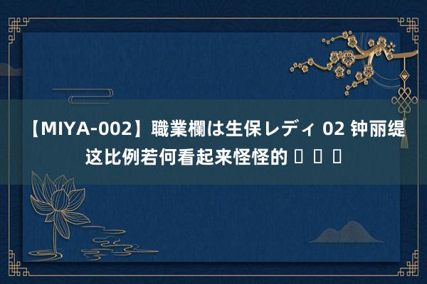 【MIYA-002】職業欄は生保レディ 02 钟丽缇这比例若何看起来怪怪的 ​​​
