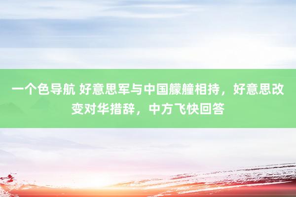 一个色导航 好意思军与中国艨艟相持，好意思改变对华措辞，中方飞快回答