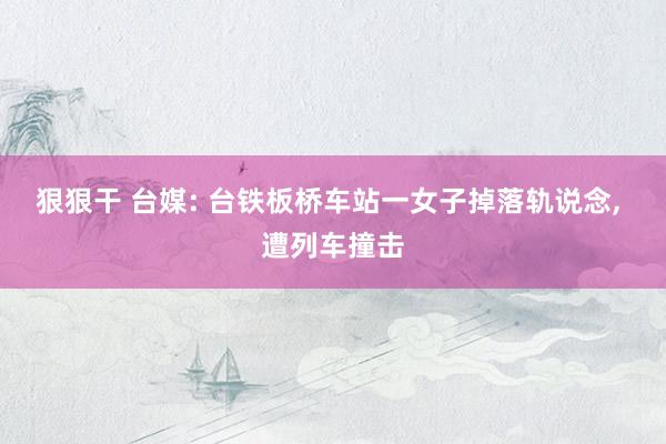 狠狠干 台媒: 台铁板桥车站一女子掉落轨说念, 遭列车撞击