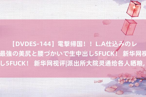 【DVDES-144】電撃帰国！！L.A仕込みのレゲエダンサーSAKURA 最強の美尻と腰づかいで生中出し5FUCK！ 新华网视评|派出所大院灵通给各人晒粮, 点赞