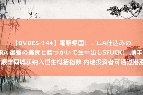 【DVDES-144】電撃帰国！！L.A仕込みのレゲエダンサーSAKURA 最強の美尻と腰づかいで生中出し5FUCK！ 顺丰同城获纳入恒生概括指数 内地投资者可通过港股通机制径直生意该股