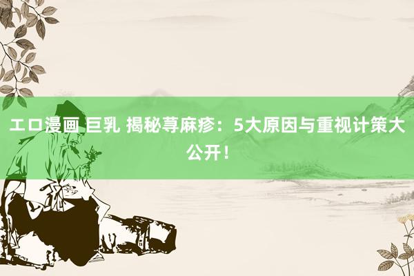 エロ漫画 巨乳 揭秘荨麻疹：5大原因与重视计策大公开！