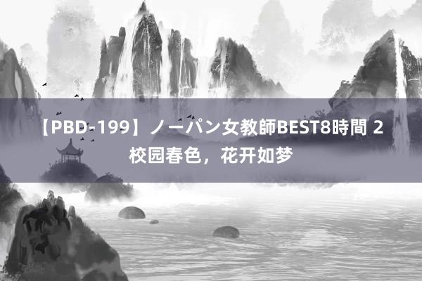 【PBD-199】ノーパン女教師BEST8時間 2 校园春色，花开如梦