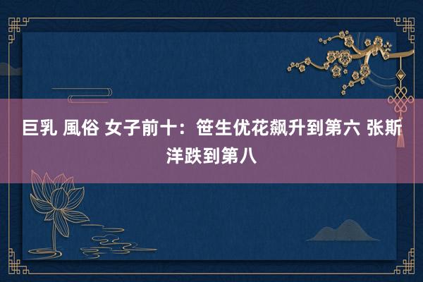 巨乳 風俗 女子前十：笹生优花飙升到第六 张斯洋跌到第八