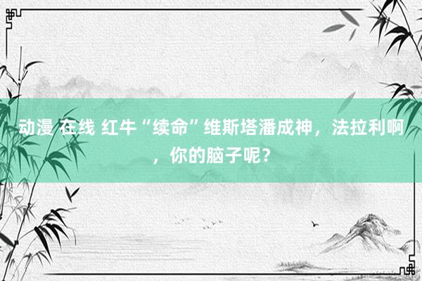 动漫 在线 红牛“续命”维斯塔潘成神，法拉利啊，你的脑子呢？