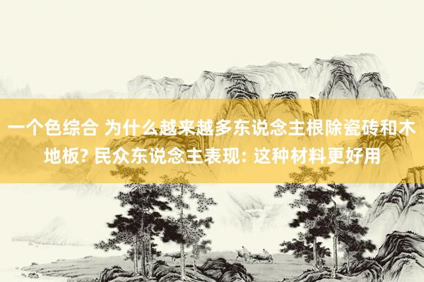 一个色综合 为什么越来越多东说念主根除瓷砖和木地板? 民众东