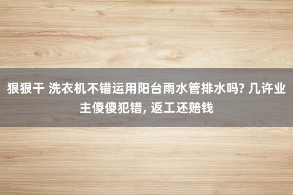 狠狠干 洗衣机不错运用阳台雨水管排水吗? 几许业主傻傻犯错,