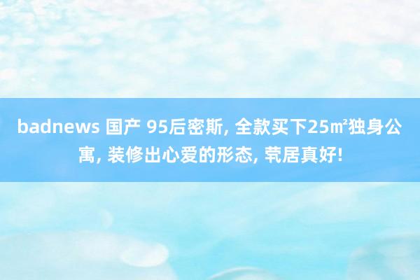 badnews 国产 95后密斯, 全款买下25㎡独身公寓,