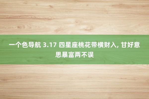一个色导航 3.17 四星座桃花带横财入, 甘好意思暴富两不