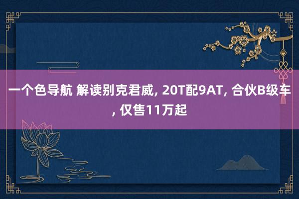 一个色导航 解读别克君威, 20T配9AT, 合伙B级车, 