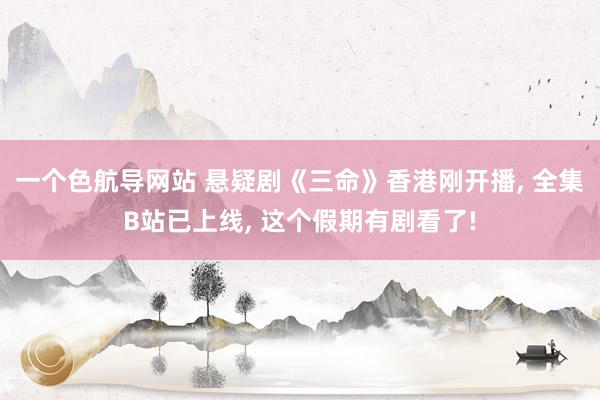 一个色航导网站 悬疑剧《三命》香港刚开播, 全集B站已上线,