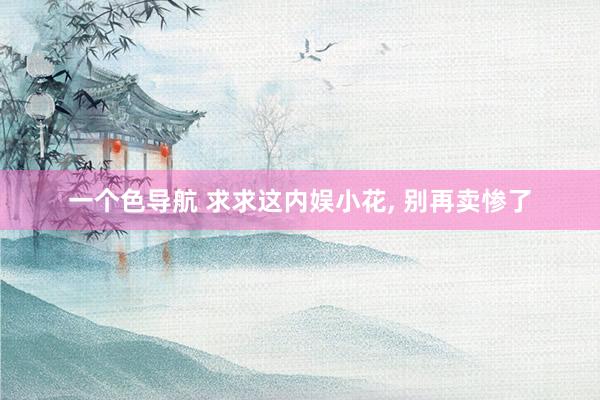 一个色导航 求求这内娱小花, 别再卖惨了
