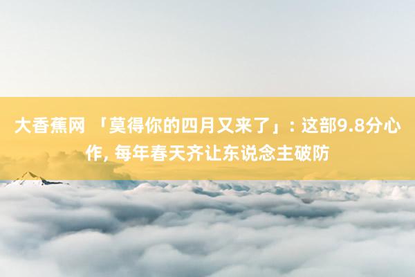 大香蕉网 「莫得你的四月又来了」: 这部9.8分心作, 每年