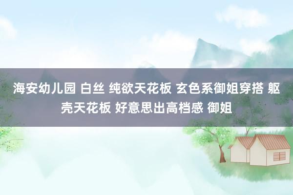 海安幼儿园 白丝 纯欲天花板 玄色系御姐穿搭 躯壳天花板 好