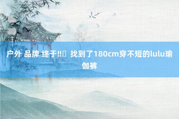 户外 品牌 终于‼️找到了180cm穿不短的lulu瑜伽裤