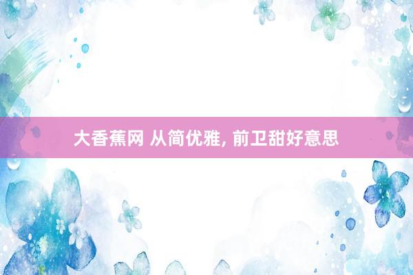 大香蕉网 从简优雅, 前卫甜好意思