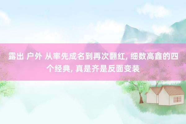 露出 户外 从率先成名到再次翻红, 细数高鑫的四个经典, 真