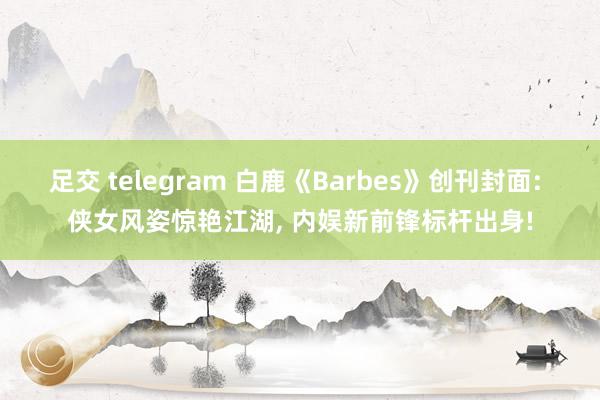 足交 telegram 白鹿《Barbes》创刊封面: 侠女