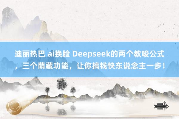 迪丽热巴 ai换脸 Deepseek的两个教唆公式，三个荫藏