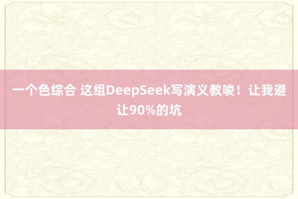 一个色综合 这组DeepSeek写演义教唆！让我避让90%的