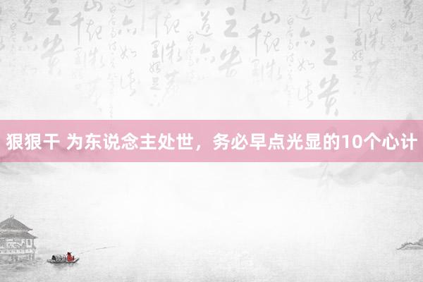 狠狠干 为东说念主处世，务必早点光显的10个心计