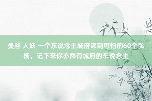 曼谷 人妖 一个东说念主城府深到可怕的60个弘扬，记下来你亦